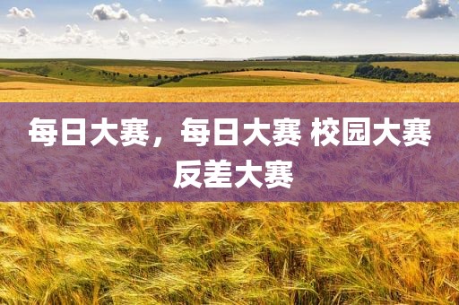 每日大赛，每日大赛 校园大赛 反差大赛