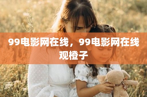 99电影网在线，99电影网在线观橙子