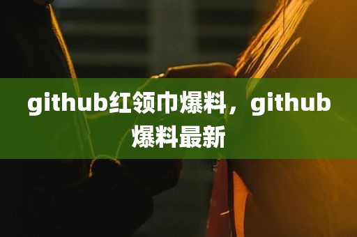 github红领巾爆料，github爆料最新
