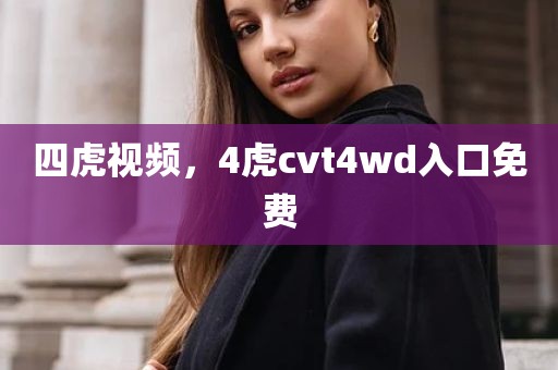 四虎视频，4虎cvt4wd入口免费