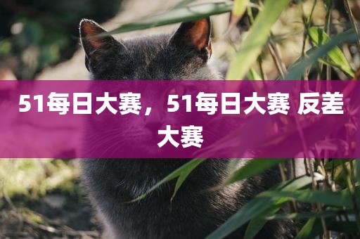 51每日大赛，51每日大赛 反差大赛
