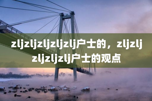 zljzljzljzljzlj户士的，zljzljzljzljzlj户士的观点