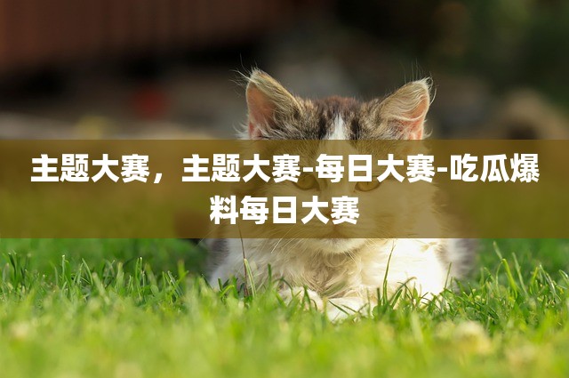 主题大赛，主题大赛-每日大赛-吃瓜爆料每日大赛