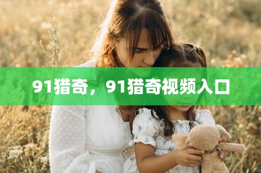 91猎奇，91猎奇视频入口