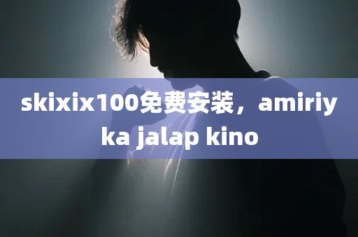 skixix100免费安装，amiriyka jalap kino