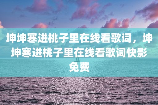 坤坤寒进桃子里在线看歌词，坤坤寒进桃子里在线看歌词快影免费