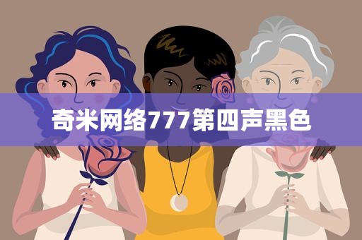 奇米网络777第四声黑色