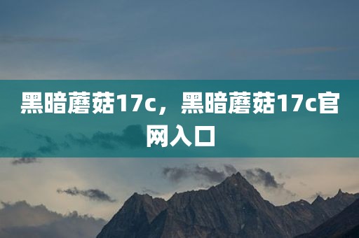 黑暗蘑菇17c，黑暗蘑菇17c官网入口