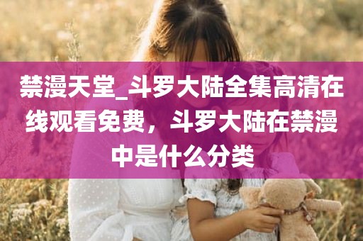 禁漫天堂_斗罗大陆全集高清在线观看免费，斗罗大陆在禁漫中是什么分类