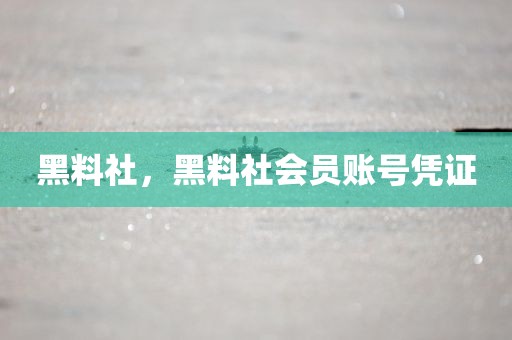 黑料社，黑料社会员账号凭证