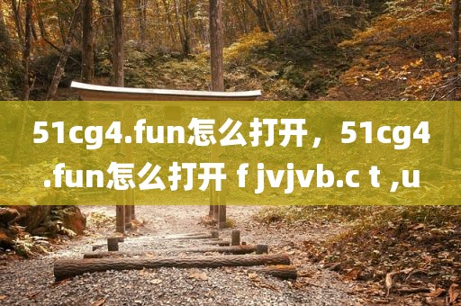 51cg4.fun怎么打开，51cg4.fun怎么打开 f jvjvb.c t ,u