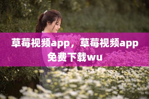 草莓视频app，草莓视频app免费下载wu