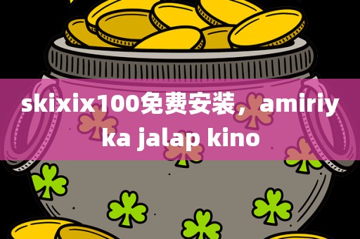 skixix100免费安装，amiriyka jalap kino