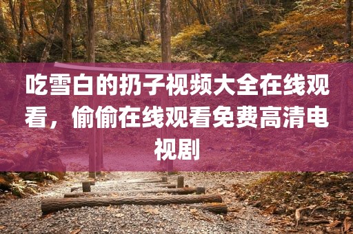 吃雪白的扔子视频大全在线观看，偷偷在线观看免费高清电视剧