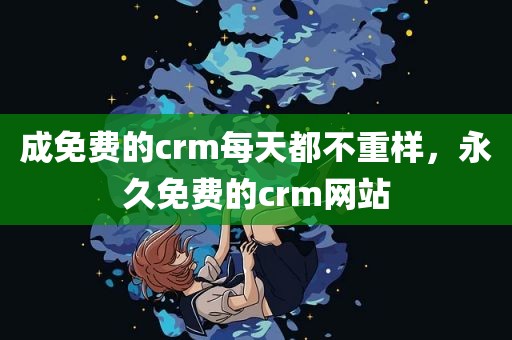 成免费的crm每天都不重样，永久免费的crm网站