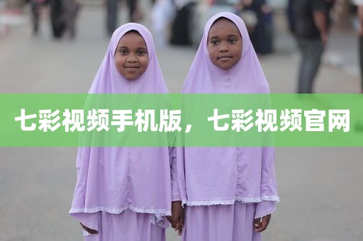 七彩视频手机版，七彩视频官网