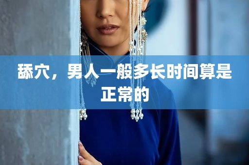 舔穴，男人一般多长时间算是正常的