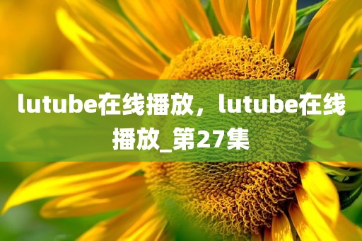 lutube在线播放，lutube在线播放_第27集