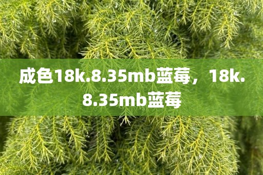 成色18k.8.35mb蓝莓，18k.8.35mb蓝莓