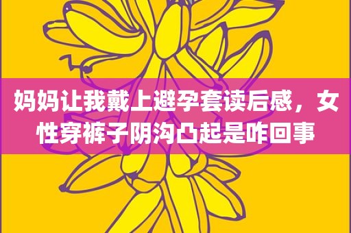 妈妈让我戴上避孕套读后感，女性穿裤子阴沟凸起是咋回事