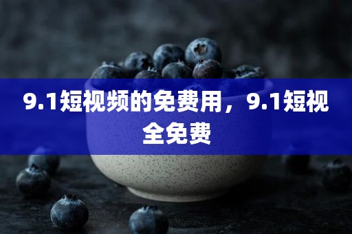 9.1短视频的免费用，9.1短视全免费