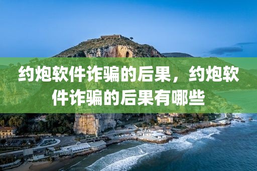 约炮软件诈骗的后果，约炮软件诈骗的后果有哪些