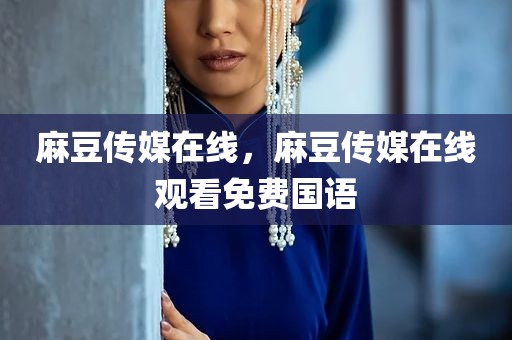 麻豆传媒在线，麻豆传媒在线观看免费国语