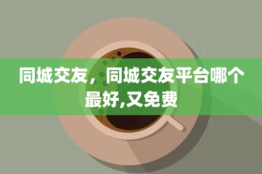 同城交友，同城交友平台哪个最好,又免费