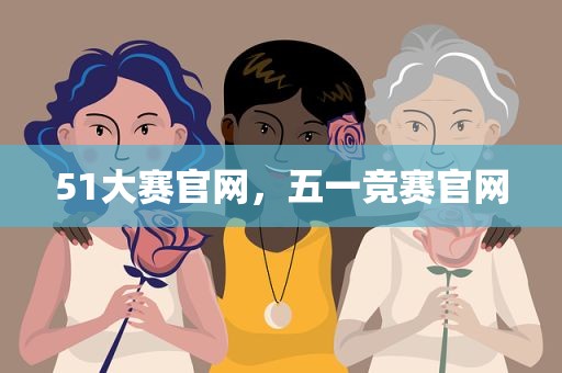 51大赛官网，五一竞赛官网