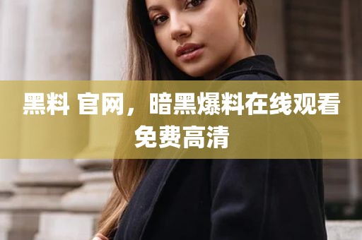 黑料 官网，暗黑爆料在线观看免费高清