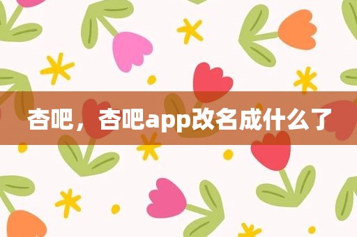 杏吧，杏吧app改名成什么了