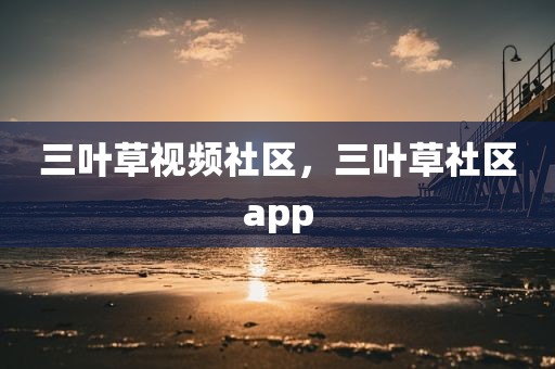 三叶草视频社区，三叶草社区app