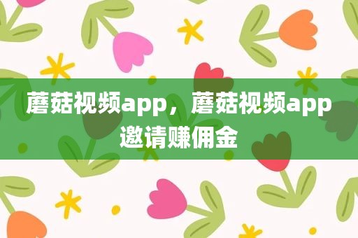 蘑菇视频app，蘑菇视频app邀请赚佣金