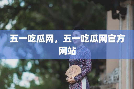 五一吃瓜网，五一吃瓜网官方网站