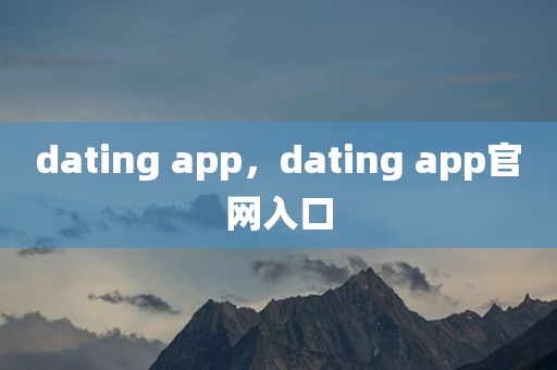 dating app，dating app官网入口