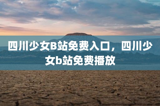 四川少女B站免费入口，四川少女b站免费播放