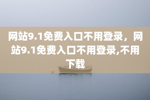 网站9.1免费入口不用登录，网站9.1免费入口不用登录,不用下载