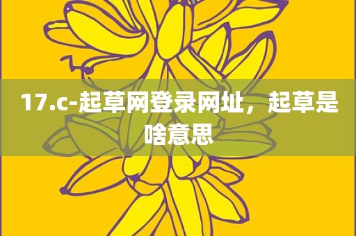 17.c-起草网登录网址，起草是啥意思