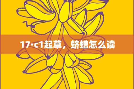 17·c1起草，蛴螬怎么读