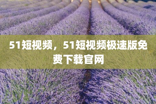 51短视频，51短视频极速版免费下载官网