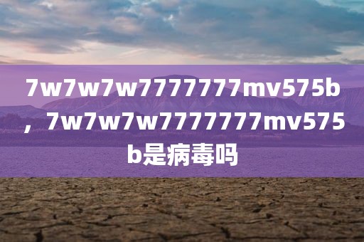 7w7w7w7777777mv575b，7w7w7w7777777mv575b是病毒吗