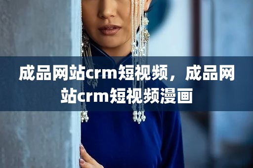 成品网站crm短视频，成品网站crm短视频漫画