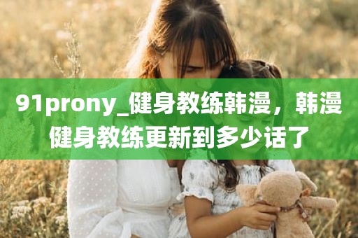 91prony_健身教练韩漫，韩漫健身教练更新到多少话了