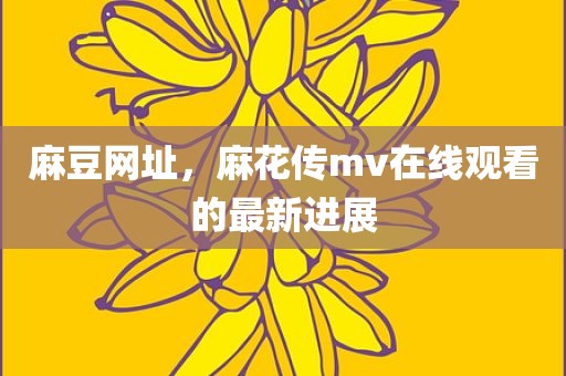 麻豆网址，麻花传mv在线观看的最新进展