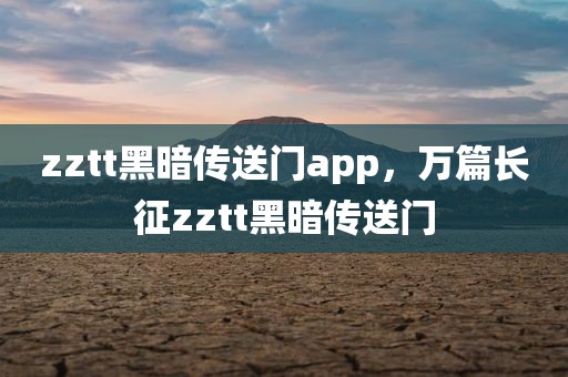 zztt黑暗传送门app，万篇长征zztt黑暗传送门