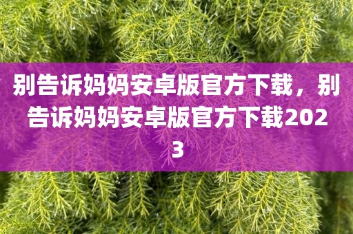 别告诉妈妈安卓版官方下载，别告诉妈妈安卓版官方下载2023