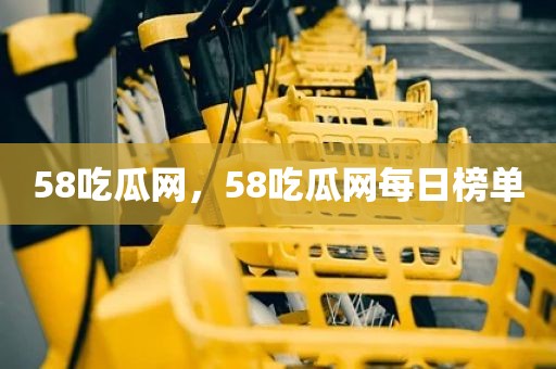 58吃瓜网，58吃瓜网每日榜单