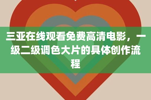 三亚在线观看免费高清电影，一级二级调色大片的具体创作流程