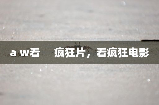 a w看     疯狂片，看疯狂电影