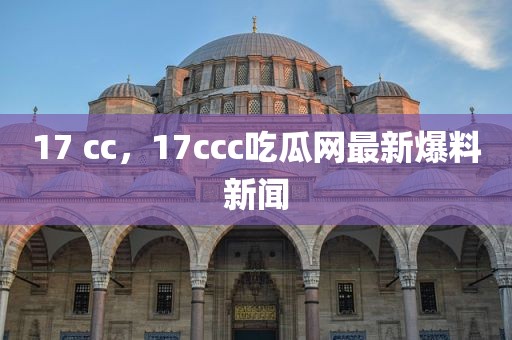 17 cc，17ccc吃瓜网最新爆料新闻